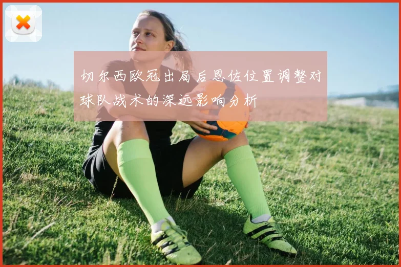 切尔西欧冠出局后恩佐位置调整对球队战术的深远影响分析