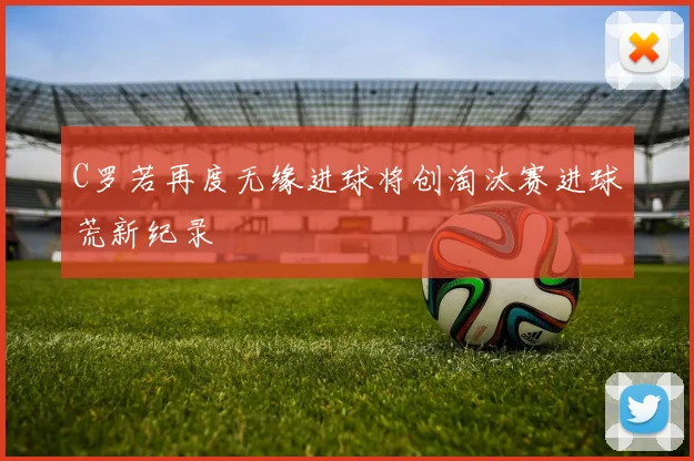 C罗若再度无缘进球将创淘汰赛进球荒新纪录