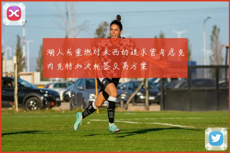 湖人或重燃对米西的追求曾考虑克内克特加次轮签交易方案