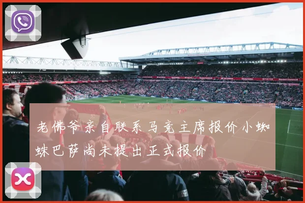老佛爷亲自联系马竞主席报价小蜘蛛巴萨尚未提出正式报价
