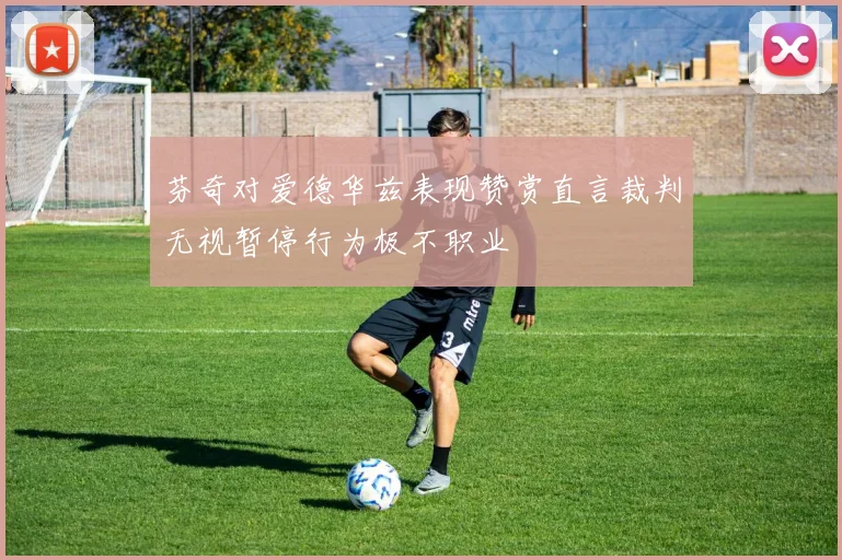 芬奇对爱德华兹表现赞赏直言裁判无视暂停行为极不职业
