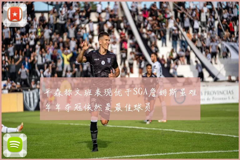 平森称文班表现优于SGA詹姆斯虽难年年夺冠依然是最佳球员