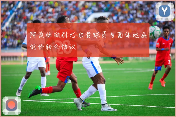 阿莫林欲引尤尔曼球员与葡体达成低价转会协议