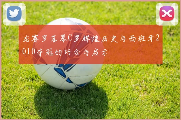 龙赛罗落幕C罗辉煌历史与西班牙2010夺冠的巧合与启示