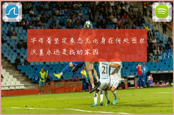 字母哥坚定表态无论身在何处密尔沃基永远是我的家园