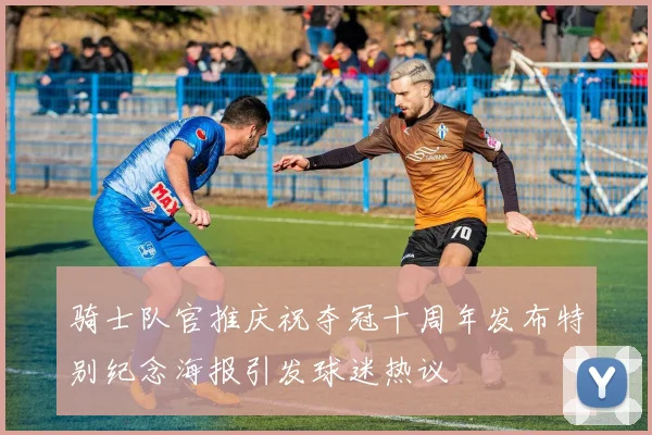 骑士队官推庆祝夺冠十周年发布特别纪念海报引发球迷热议