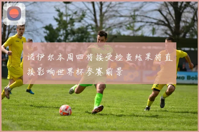 诺伊尔本周四将接受检查结果将直接影响世界杯参赛前景