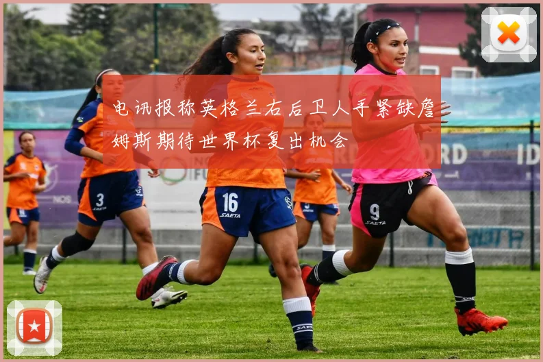 电讯报称英格兰右后卫人手紧缺詹姆斯期待世界杯复出机会
