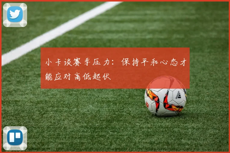 小卡谈赛季压力：保持平和心态才能应对高低起伏