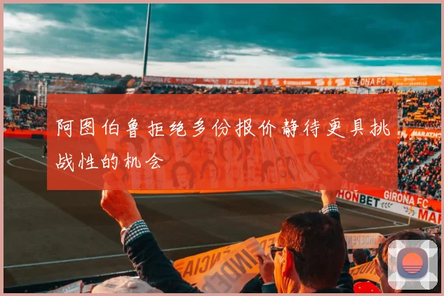 阿图伯鲁拒绝多份报价静待更具挑战性的机会