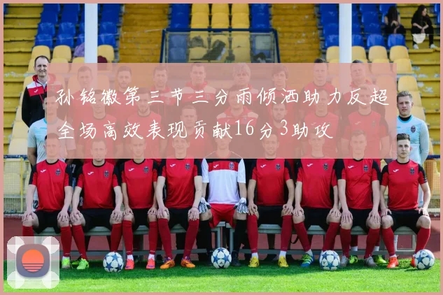 孙铭徽第三节三分雨倾洒助力反超全场高效表现贡献16分3助攻