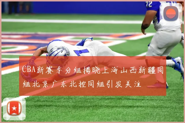 CBA新赛季分组揭晓上海山西新疆同组北京广东北控同组引发关注