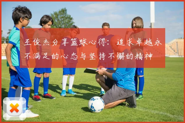 王俊杰分享篮球心得：追求卓越永不满足的心态与坚持不懈的精神