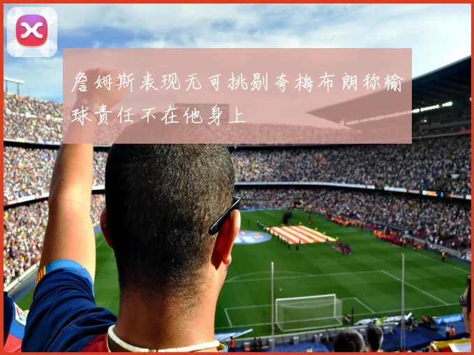 詹姆斯表现无可挑剔夸梅布朗称输球责任不在他身上