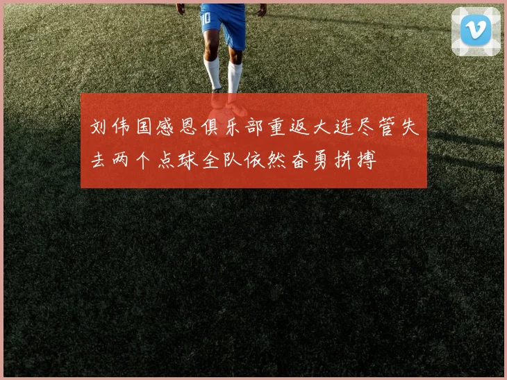 刘伟国感恩俱乐部重返大连尽管失去两个点球全队依然奋勇拼搏