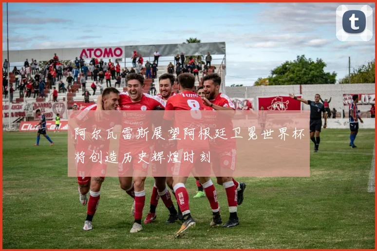 阿尔瓦雷斯展望阿根廷卫冕世界杯将创造历史辉煌时刻