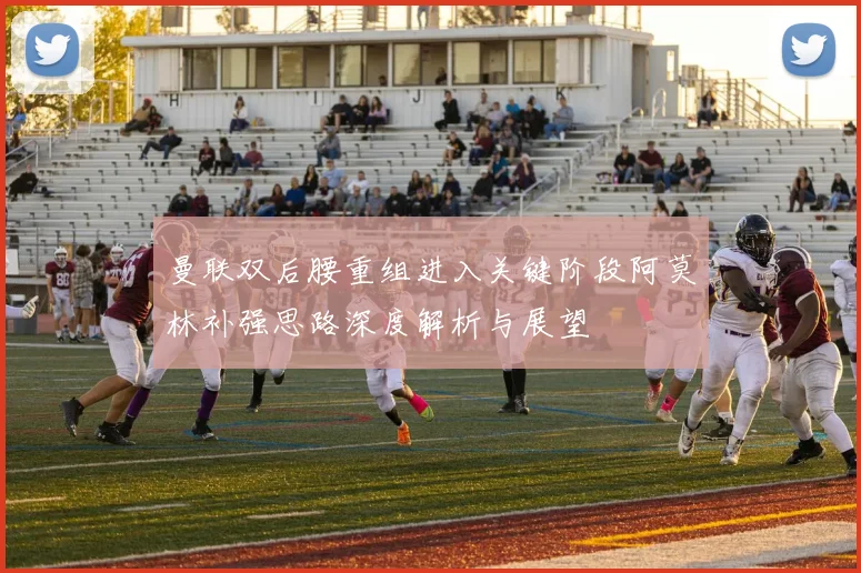 曼联双后腰重组进入关键阶段阿莫林补强思路深度解析与展望