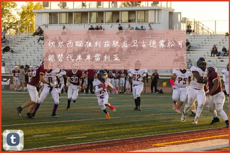 切尔西瞄准利兹联后卫古德蒙松可能替代库库雷利亚