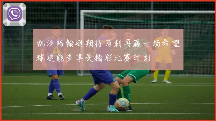 凯沙约翰逊期待马刺再赢一场希望球迷能多享受精彩比赛时刻
