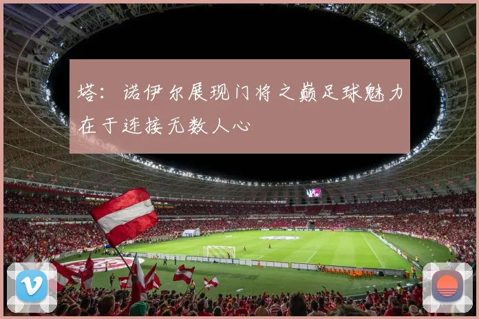 塔：诺伊尔展现门将之巅足球魅力在于连接无数人心
