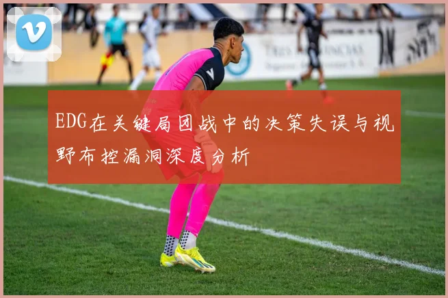 EDG在关键局团战中的决策失误与视野布控漏洞深度分析