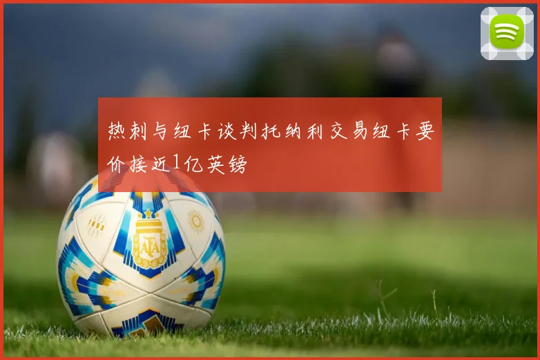 热刺与纽卡谈判托纳利交易纽卡要价接近1亿英镑