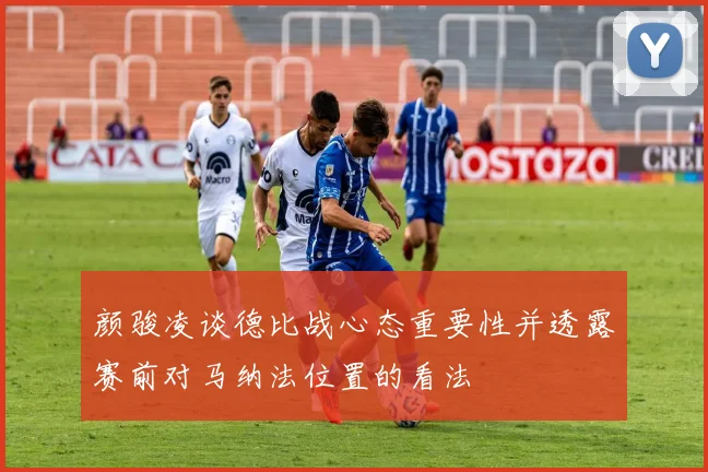 颜骏凌谈德比战心态重要性并透露赛前对马纳法位置的看法