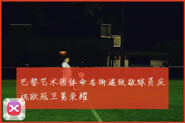 巴黎艺术团体命名街道致敬球员庆祝欧冠卫冕荣耀