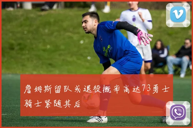 詹姆斯留队或退役概率高达73勇士骑士紧随其后