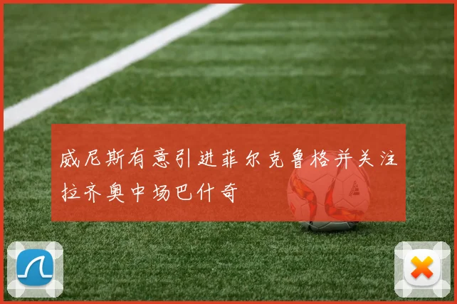 威尼斯有意引进菲尔克鲁格并关注拉齐奥中场巴什奇