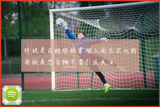 珍妮是否继续执掌湖人尚无定论新老板表态含糊不清引发关注