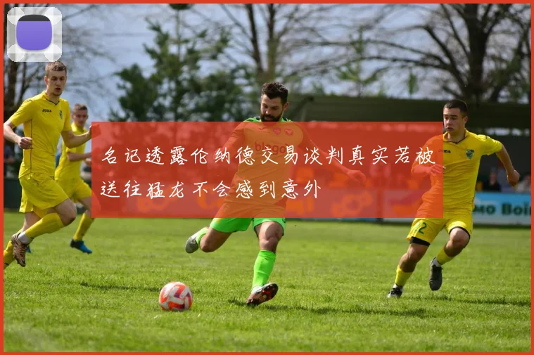 名记透露伦纳德交易谈判真实若被送往猛龙不会感到意外