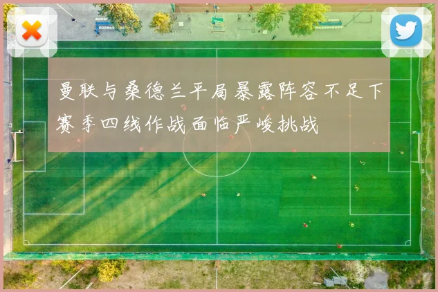 曼联与桑德兰平局暴露阵容不足下赛季四线作战面临严峻挑战
