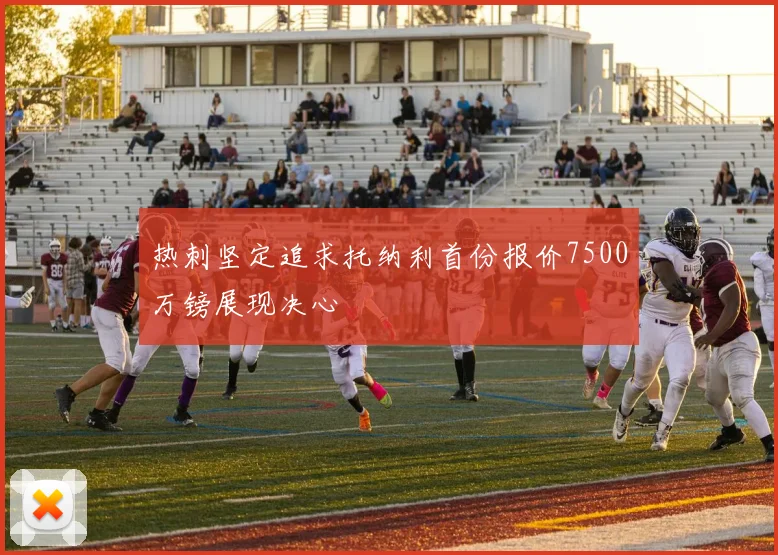 热刺坚定追求托纳利首份报价7500万镑展现决心