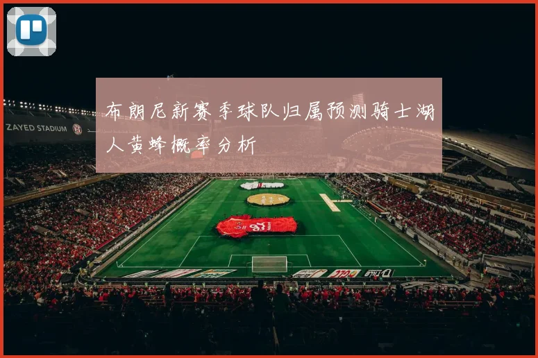 布朗尼新赛季球队归属预测骑士湖人黄蜂概率分析