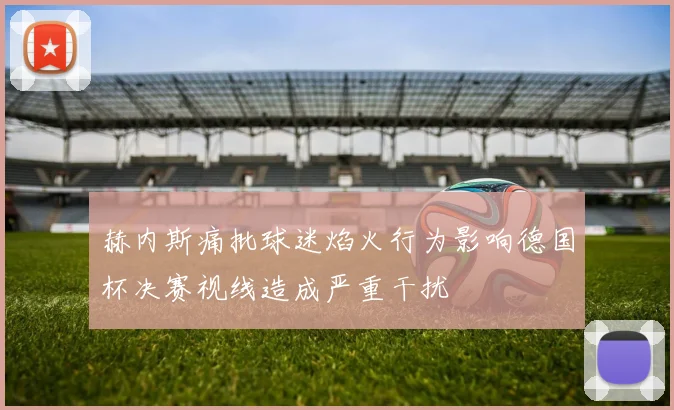 赫内斯痛批球迷焰火行为影响德国杯决赛视线造成严重干扰