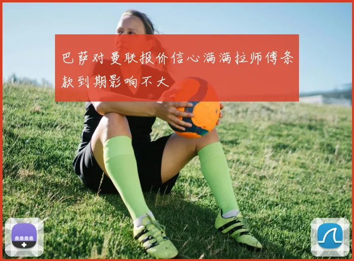 巴萨对曼联报价信心满满拉师傅条款到期影响不大