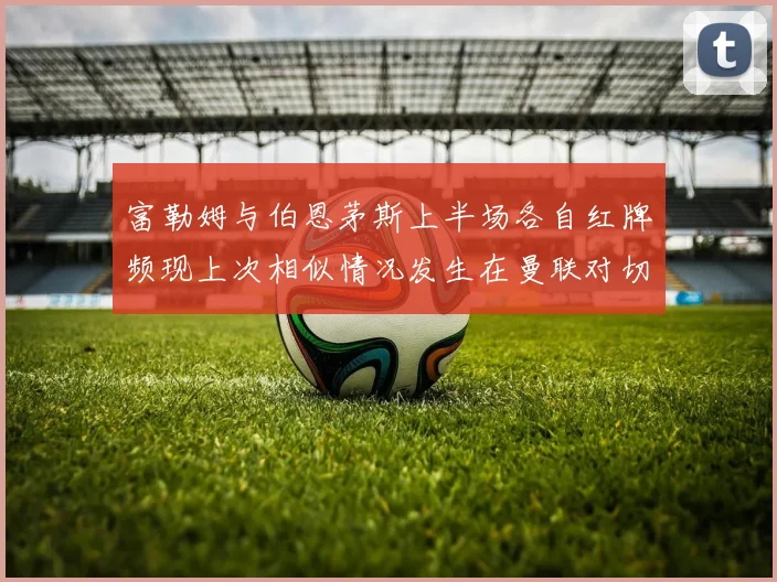 富勒姆与伯恩茅斯上半场各自红牌频现上次相似情况发生在曼联对切尔西