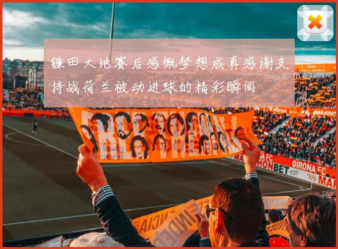 镰田大地赛后感慨梦想成真感谢支持战荷兰被动进球的精彩瞬间