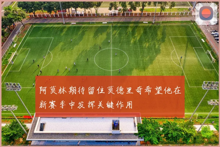 阿莫林期待留住莫德里奇希望他在新赛季中发挥关键作用